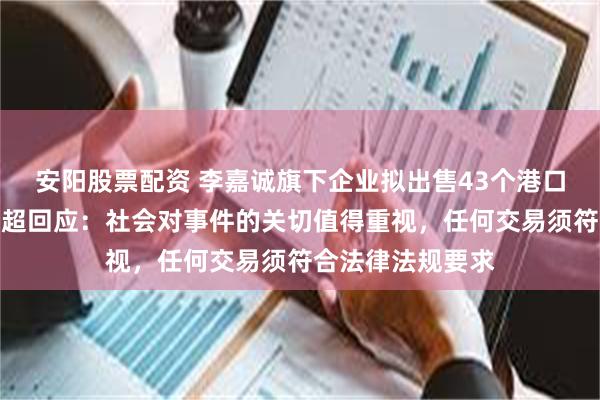 安阳股票配资 李嘉诚旗下企业拟出售43个港口，香港特首李家超回应：社会对事件的关切值得重视，任何交易须符合法律法规要求
