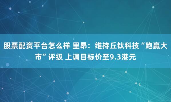 股票配资平台怎么样 里昂：维持丘钛科技“跑赢大市”评级 上调目标价至9.3港元