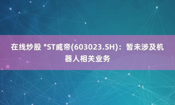 在线炒股 *ST威帝(603023.SH)：暂未涉及机器人相关业务