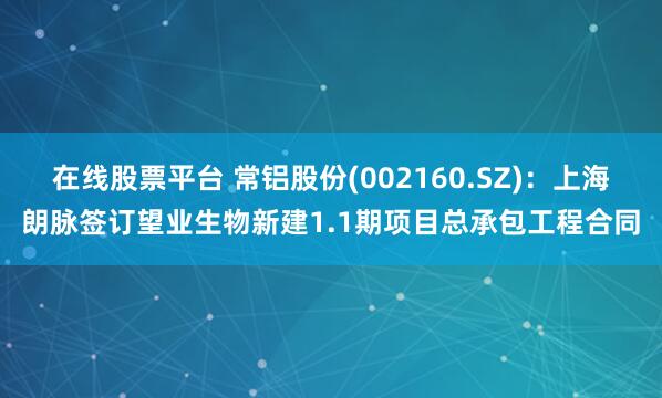 在线股票平台 常铝股份(002160.SZ)：上海朗脉签订望业生物新建1.1期项目总承包工程合同