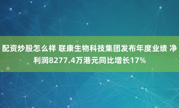 配资炒股怎么样 联康生物科技集团发布年度业绩 净利润8277.4万港元同比增长17%