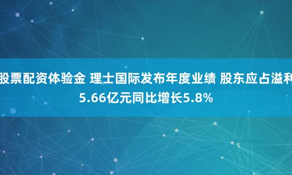 股票配资体验金 理士国际发布年度业绩 股东应占溢利5.66亿元同比增长5.8%