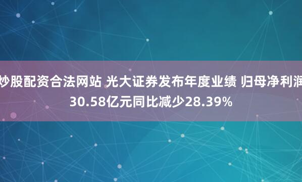炒股配资合法网站 光大证券发布年度业绩 归母净利润30.58亿元同比减少28.39%