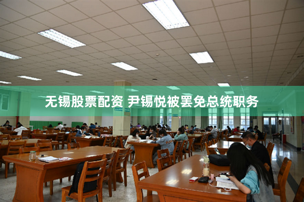 无锡股票配资 尹锡悦被罢免总统职务