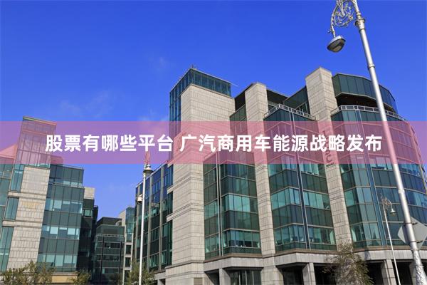 股票有哪些平台 广汽商用车能源战略发布