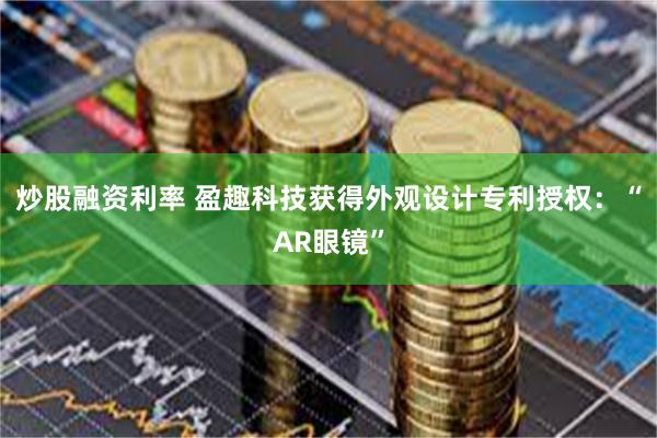 炒股融资利率 盈趣科技获得外观设计专利授权：“AR眼镜”