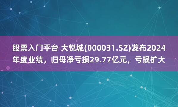 股票入门平台 大悦城(000031.SZ)发布2024年度业绩，归母净亏损29.77亿元，亏损扩大
