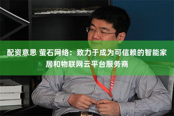 配资意思 萤石网络：致力于成为可信赖的智能家居和物联网云平台服务商