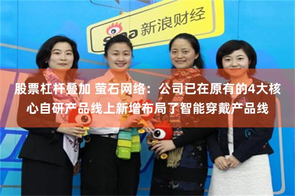 股票杠杆叠加 萤石网络：公司已在原有的4大核心自研产品线上新增布局了智能穿戴产品线