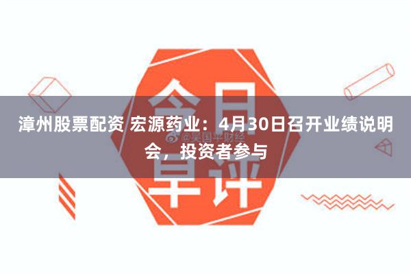 漳州股票配资 宏源药业：4月30日召开业绩说明会，投资者参与