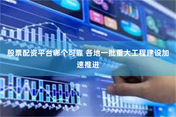 股票配资平台哪个可靠 各地一批重大工程建设加速推进