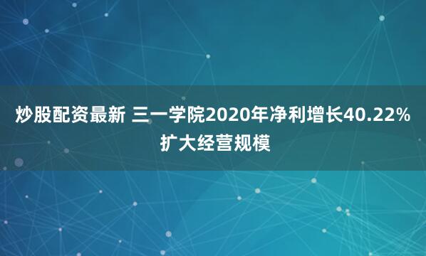 炒股配资最新 三一学院2020年净利增长40.22% 扩大经营规模