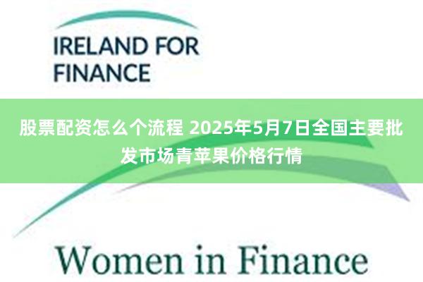 股票配资怎么个流程 2025年5月7日全国主要批发市场青苹果价格行情