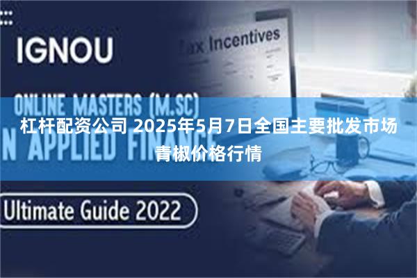 杠杆配资公司 2025年5月7日全国主要批发市场青椒价格行情