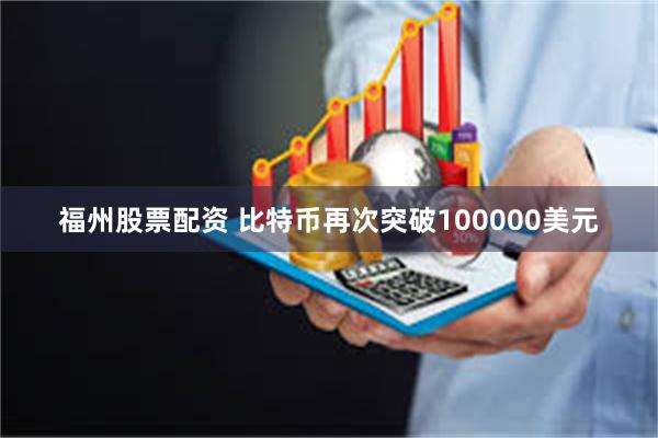福州股票配资 比特币再次突破100000美元