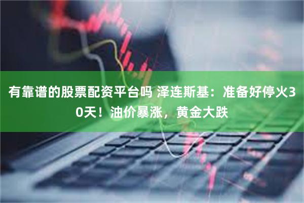 有靠谱的股票配资平台吗 泽连斯基：准备好停火30天！油价暴涨，黄金大跌