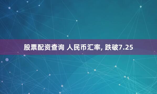 股票配资查询 人民币汇率, 跌破7.25