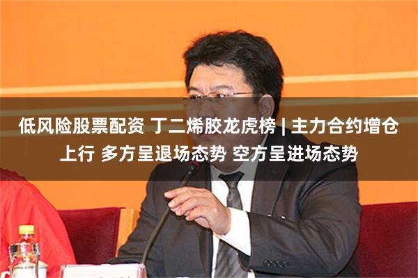低风险股票配资 丁二烯胶龙虎榜 | 主力合约增仓上行 多方呈退场态势 空方呈进场态势