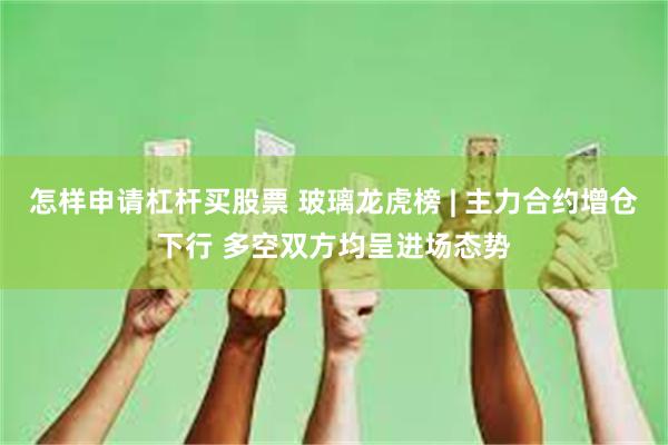 怎样申请杠杆买股票 玻璃龙虎榜 | 主力合约增仓下行 多空双方均呈进场态势