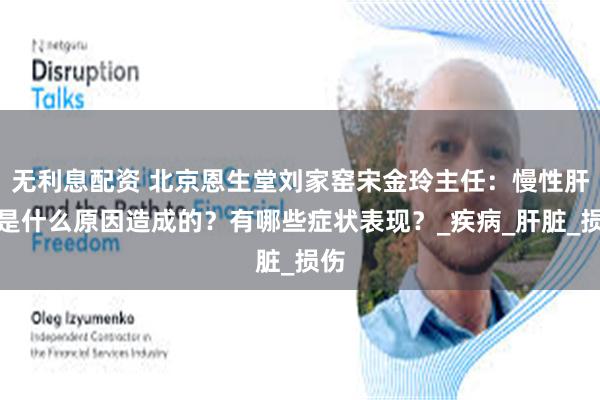 无利息配资 北京恩生堂刘家窑宋金玲主任：慢性肝病是什么原因造成的？有哪些症状表现？_疾病_肝脏_损伤