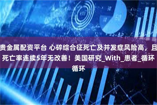 贵金属配资平台 心碎综合征死亡及并发症风险高，且死亡率连续5年无改善！美国研究_With_患者_循环