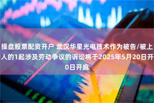 操盘股票配资开户 武汉华星光电技术作为被告/被上诉人的1起涉及劳动争议的诉讼将于2025年5月20日开庭