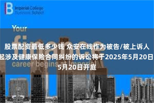 股票配资最低多少钱 众安在线作为被告/被上诉人的1起涉及健康保险合同纠纷的诉讼将于2025年5月20日开庭