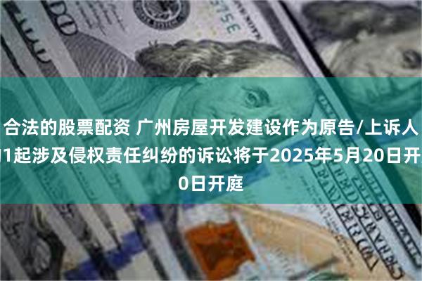 合法的股票配资 广州房屋开发建设作为原告/上诉人的1起涉及侵权责任纠纷的诉讼将于2025年5月20日开庭