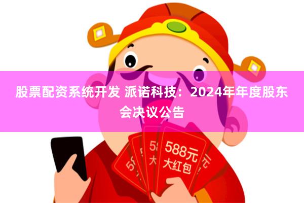 股票配资系统开发 派诺科技：2024年年度股东会决议公告