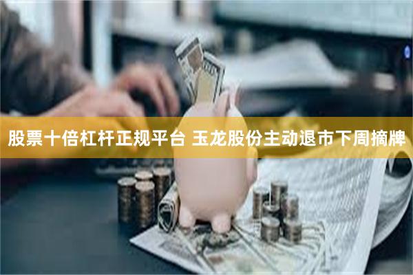 股票十倍杠杆正规平台 玉龙股份主动退市下周摘牌