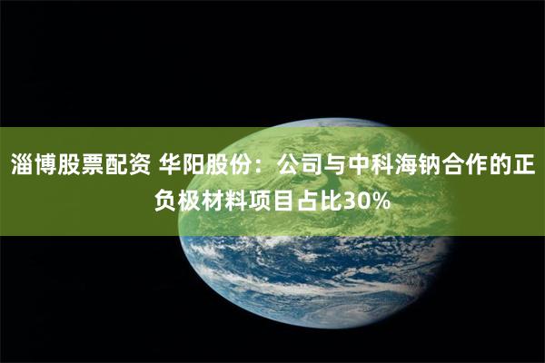 淄博股票配资 华阳股份：公司与中科海钠合作的正负极材料项目占比30%