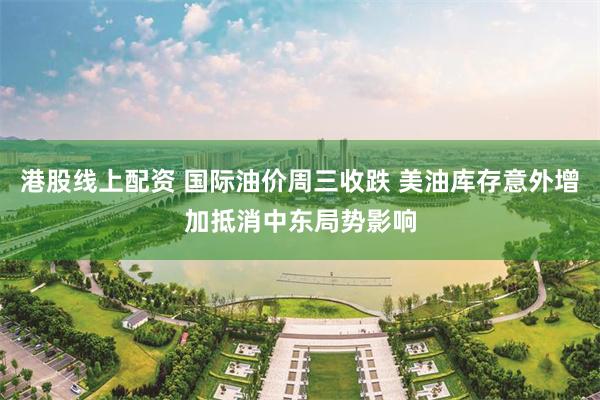 港股线上配资 国际油价周三收跌 美油库存意外增加抵消中东局势影响