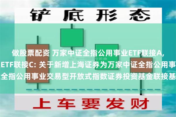 做股票配资 万家中证全指公用事业ETF联接A,万家中证全指公用事业ETF联接C: 关于新增上海证券为万家中证全指公用事业交易型开放式指数证券投资基金联接基金销售机构的公告