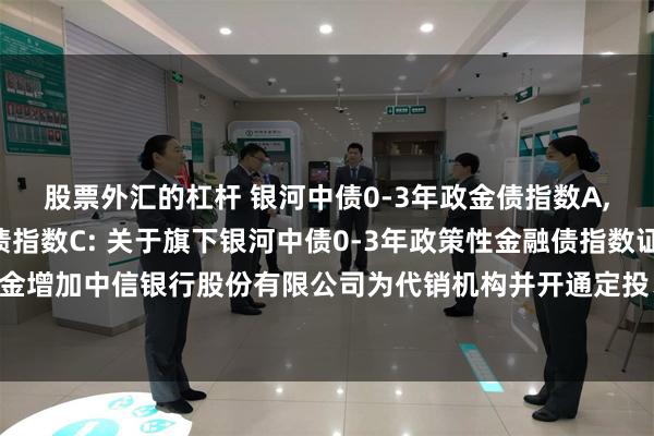 股票外汇的杠杆 银河中债0-3年政金债指数A,银河中债0-3年政金债指数C: 关于旗下银河中债0-3年政策性金融债指数证券投资基金增加中信银行股份有限公司为代销机构并开通定投、转换业务及参加费率优惠活动的公告