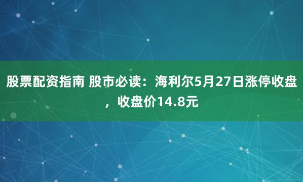 股票配资指南 股市必读：海利尔5月27日涨停收盘，收盘价14.8元