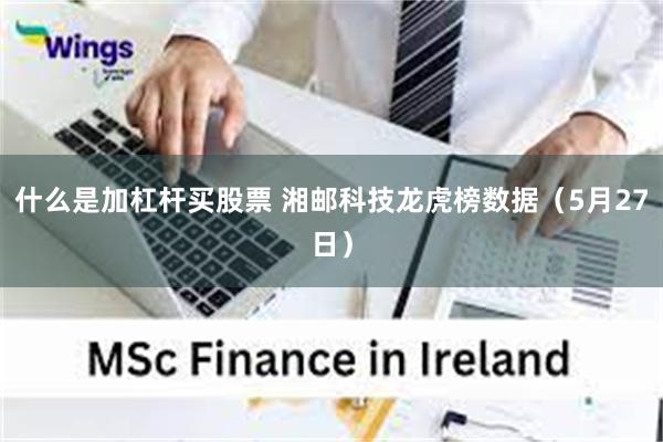 什么是加杠杆买股票 湘邮科技龙虎榜数据（5月27日）