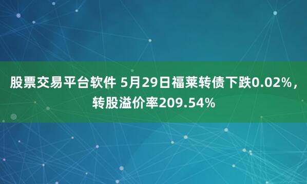 股票交易平台软件 5月29日福莱转债下跌0.02%，转股溢价率209.54%
