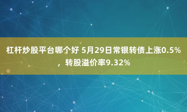 杠杆炒股平台哪个好 5月29日常银转债上涨0.5%，转股溢价率9.32%