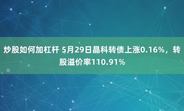 炒股如何加杠杆 5月29日晶科转债上涨0.16%，转股溢价率110.91%