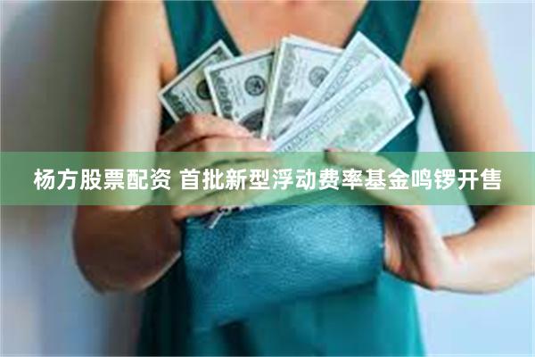 杨方股票配资 首批新型浮动费率基金鸣锣开售