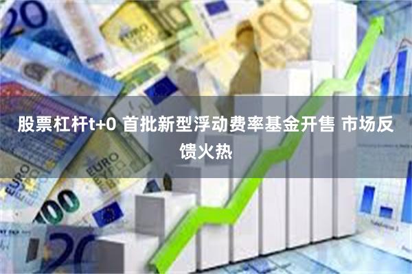 股票杠杆t+0 首批新型浮动费率基金开售 市场反馈火热
