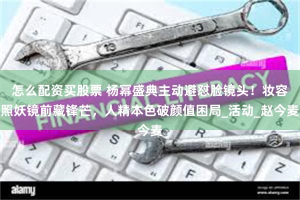 怎么配资买股票 杨幂盛典主动避怼脸镜头！妆容照妖镜前藏锋芒，人精本色破颜值困局_活动_赵今麦