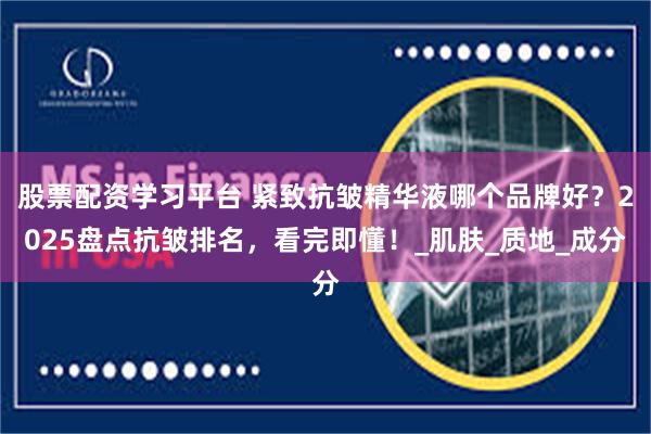 股票配资学习平台 紧致抗皱精华液哪个品牌好？2025盘点抗皱排名，看完即懂！_肌肤_质地_成分