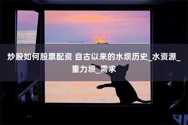 炒股如何股票配资 自古以来的水坝历史_水资源_重力坝_需求