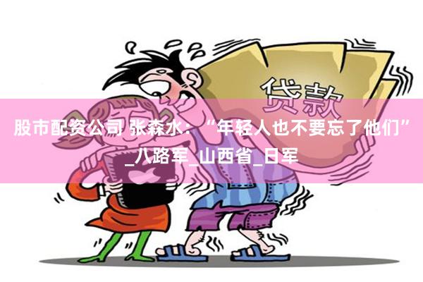 股市配资公司 张森水：“年轻人也不要忘了他们”_八路军_山西省_日军