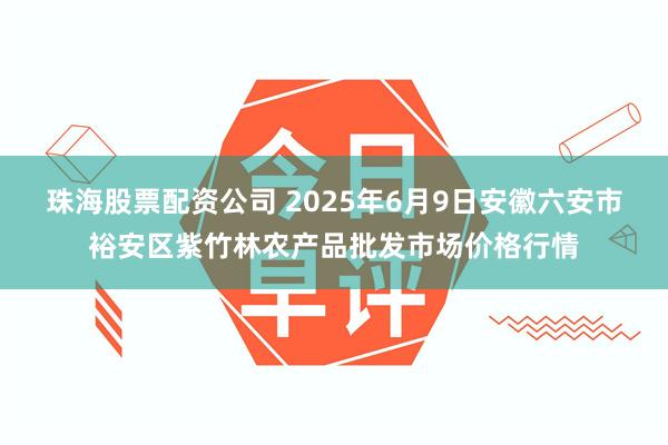 珠海股票配资公司 2025年6月9日安徽六安市裕安区紫竹林农产品批发市场价格行情