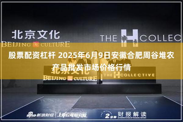 股票配资杠杆 2025年6月9日安徽合肥周谷堆农产品批发市场价格行情