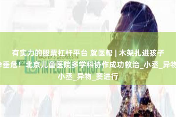 有实力的股票杠杆平台 就医帮 | 木架扎进孩子头顶生命垂危！北京儿童医院多学科协作成功救治_小丞_异物_窦进行
