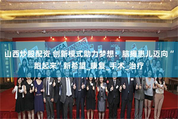 山西炒股配资 创新模式助力梦想：脑瘫患儿迈向“跑起来”新希望_康复_手术_治疗