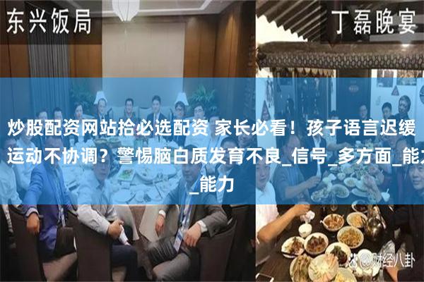 炒股配资网站拾必选配资 家长必看！孩子语言迟缓、运动不协调？警惕脑白质发育不良_信号_多方面_能力